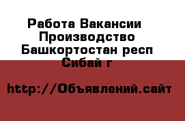 Работа Вакансии - Производство. Башкортостан респ.,Сибай г.